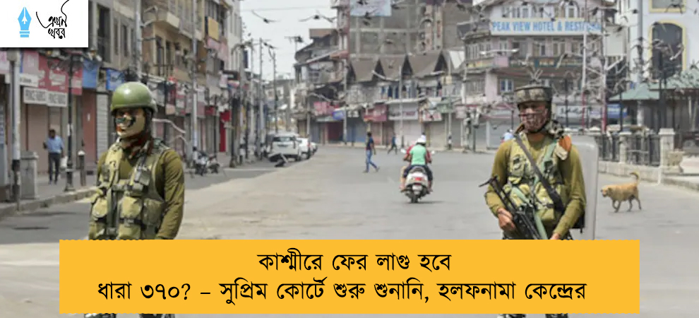 কাশ্মীরে ফের লাগু হবে ধারা ৩৭০? – সুপ্রিম কোর্টে শুরু শুনানি, হলফনামা কেন্দ্রের