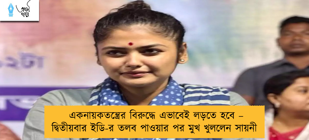 একনায়কতন্ত্রের বিরুদ্ধে এভাবেই লড়তে হবে – দ্বিতীয়বার ইডি-র তলব পাওয়ার পর মুখ খুললেন সায়নী