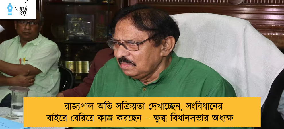 রাজ্যপাল অতি সক্রিয়তা দেখাচ্ছেন, সংবিধানের বাইরে বেরিয়ে কাজ করছেন – ক্ষুব্ধ বিধানসভার অধ্যক্ষ
