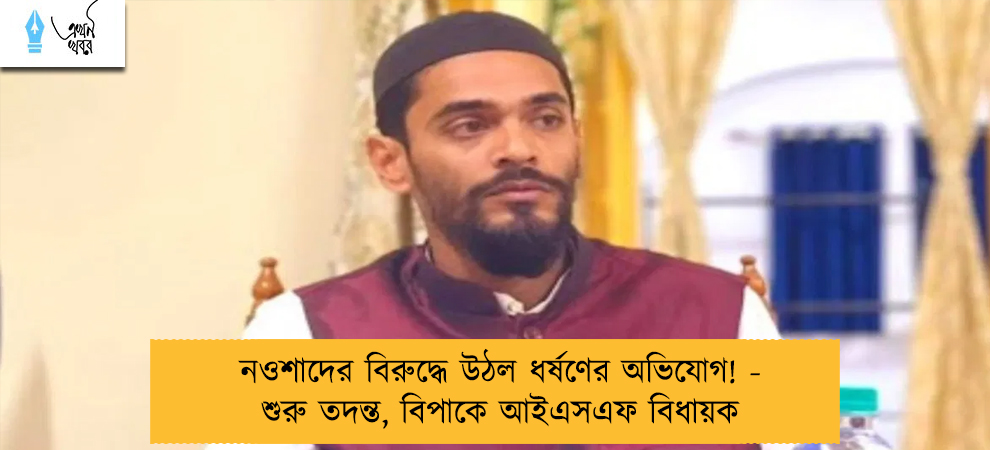 নওশাদের বিরুদ্ধে উঠল ধর্ষণের অভিযোগ! - শুরু তদন্ত, বিপাকে আইএসএফ বিধায়ক