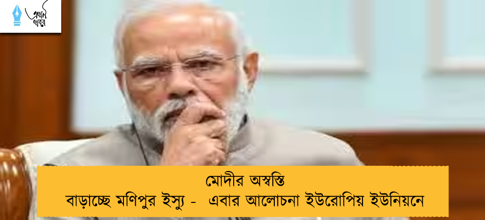মোদীর অস্বস্তি বাড়াচ্ছে মণিপুর ইস্যু -  এবার আলোচনা ইউরোপিয় ইউনিয়নে