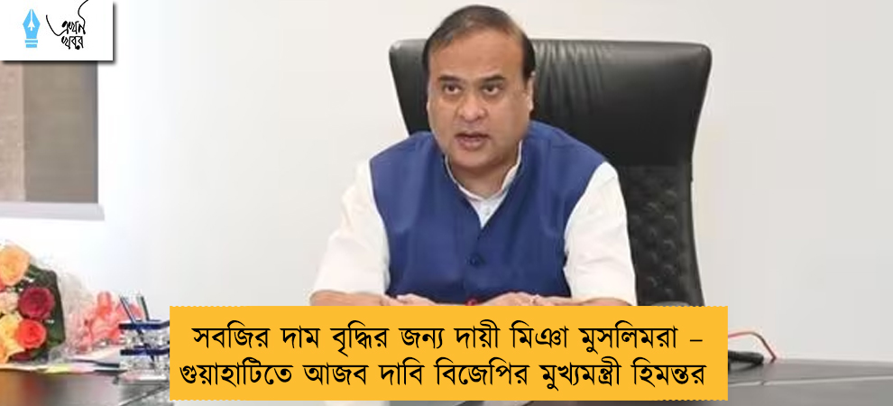 সবজির দাম বৃদ্ধির জন্য দায়ী মিঞা মুসলিমরা – গুয়াহাটিতে আজব দাবি বিজেপির মুখ্যমন্ত্রী হিমন্তর