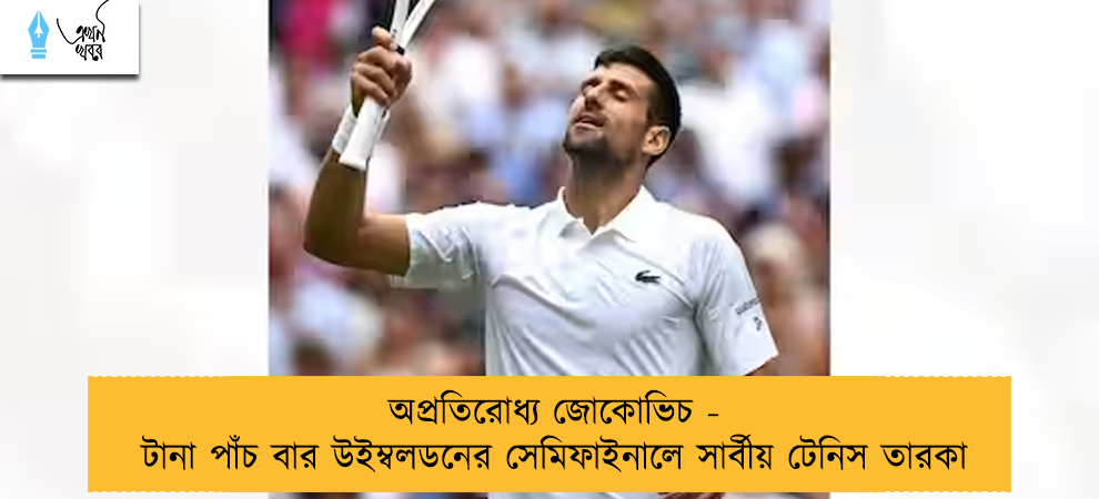 অপ্রতিরোধ্য জোকোভিচ - টানা পাঁচ বার উইম্বলডনের সেমিফাইনালে সার্বীয় টেনিস তারকা