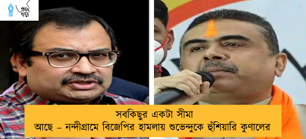 সবকিছুর একটা সীমা আছে – নন্দীগ্রামে বিজেপির হামলায় শুভেন্দুকে হুঁশিয়ারি কুণালের