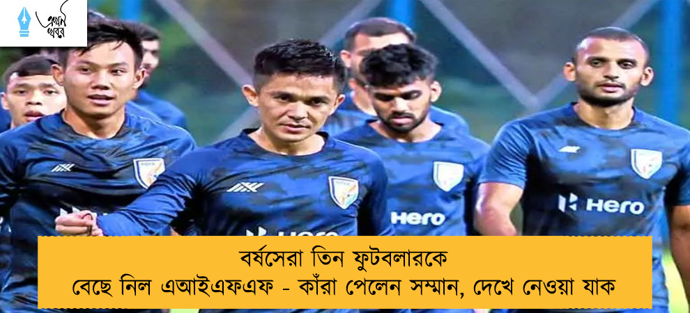 বর্ষসেরা তিন ফুটবলারকে বেছে নিল এআইএফএফ - কাঁরা পেলেন সম্মান, দেখে নেওয়া যাক