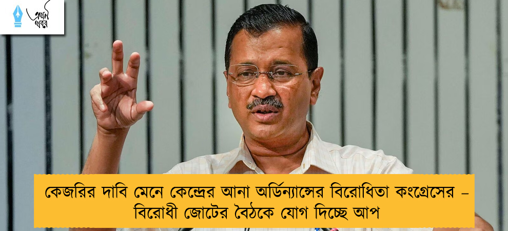 কেজরির দাবি মেনে কেন্দ্রের আনা অর্ডিন্যান্সের বিরোধিতা কংগ্রেসের – বিরোধী জোটের বৈঠকে যোগ দিচ্ছে আপ