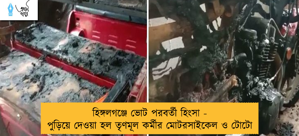 হিঙ্গলগঞ্জে ভোট পরবর্তী হিংসা - পুড়িয়ে দেওয়া হল তৃণমূল কর্মীর মোটরসাইকেল ও টোটো