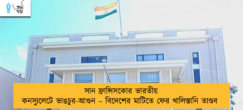 সান ফ্রান্সিসকোর ভারতীয় কনস্যুলেটে ভাঙচুর-আগুন – বিদেশের মাটিতে ফের খালিস্তানি তাণ্ডব