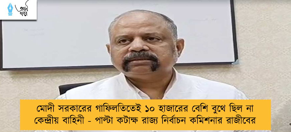 মোদী সরকারের গাফিলতিতেই ১০ হাজারের বেশি বুথে ছিল না কেন্দ্রীয় বাহিনী - পাল্টা কটাক্ষ রাজ্য নির্বাচন কমিশনার রাজীবের