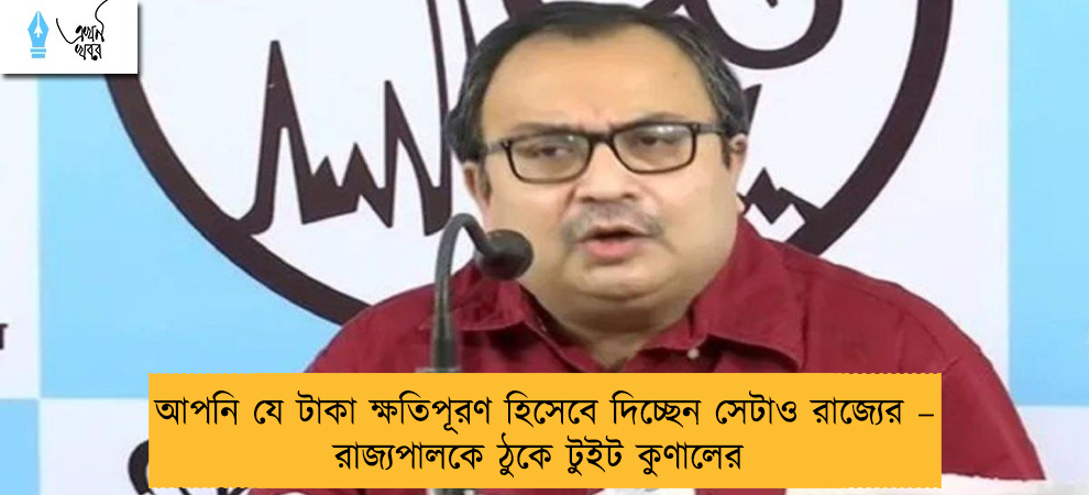 আপনি যে টাকা ক্ষতিপূরণ হিসেবে দিচ্ছেন সেটাও রাজ্যের – রাজ্যপালকে ঠুকে টুইট কুণালের