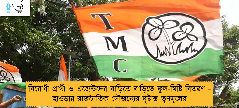বিরোধী প্রার্থী ও এজেন্টদের বাড়িতে বাড়িতে ফুল-মিষ্টি বিতরণ - হাওড়ায় রাজনৈতিক সৌজন্যের দৃষ্টান্ত তৃণমূলের