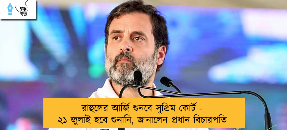 রাহুলের আর্জি শুনবে সুপ্রিম কোর্ট - ২১ জুলাই হবে শুনানি, জানালেন প্রধান বিচারপতি