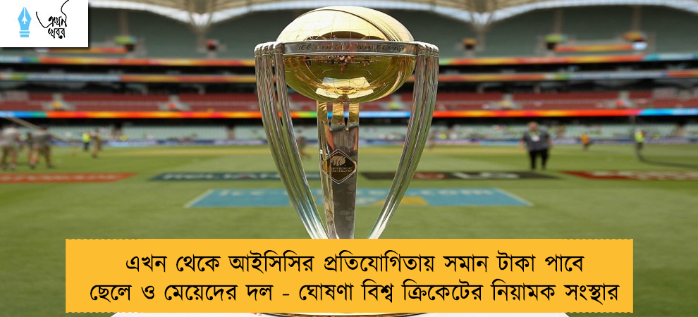 এখন থেকে আইসিসির প্রতিযোগিতায় সমান টাকা পাবে ছেলে ও মেয়েদের দল - ঘোষণা বিশ্ব ক্রিকেটের নিয়ামক সংস্থার