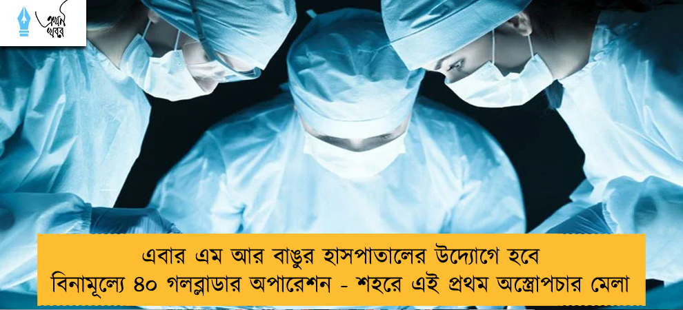 এবার এম আর বাঙুর হাসপাতালের উদ্যোগে হবে বিনামূল্যে ৪০ গলব্লাডার অপারেশন - শহরে এই প্রথম অস্ত্রোপচার মেলা