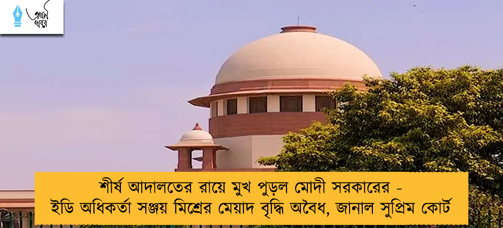 শীর্ষ আদালতের রায়ে মুখ পুড়ল মোদী সরকারের - ইডি অধিকর্তা সঞ্জয় মিশ্রের মেয়াদ বৃদ্ধি অবৈধ, জানাল সুপ্রিম কোর্ট