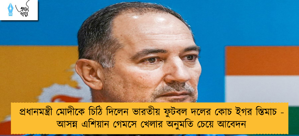 প্রধানমন্ত্রী মোদীকে চিঠি দিলেন ভারতীয় ফুটবল দলের কোচ ইগর স্তিমাচ - আসন্ন এশিয়ান গেমসে খেলার অনুমতি চেয়ে আবেদন