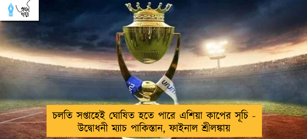 চলতি সপ্তাহেই ঘোষিত হতে পারে এশিয়া কাপের সূচি - উদ্বোধনী ম্যাচ পাকিস্তান, ফাইনাল শ্রীলঙ্কায়