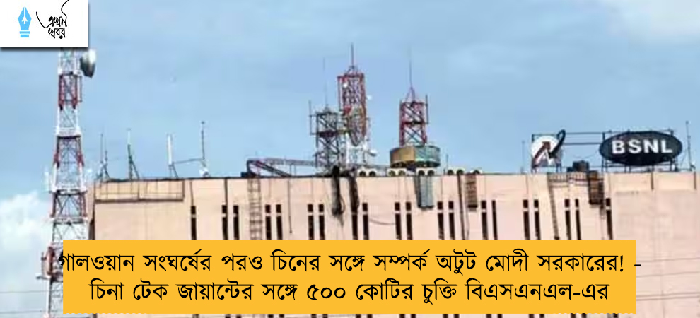 গালওয়ান সংঘর্ষের পরও চিনের সঙ্গে সম্পর্ক অটুট মোদী সরকারের! - চিনা টেক জায়ান্টের সঙ্গে ৫০০ কোটির চুক্তি বিএসএনএল-এর