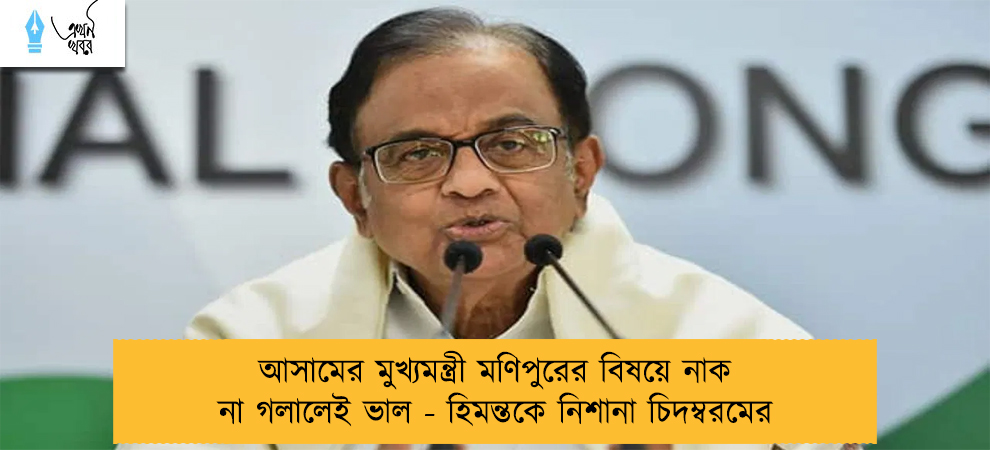 আসামের মুখ্যমন্ত্রী মণিপুরের বিষয়ে নাক না গলালেই ভাল - হিমন্তকে নিশানা চিদম্বরমের