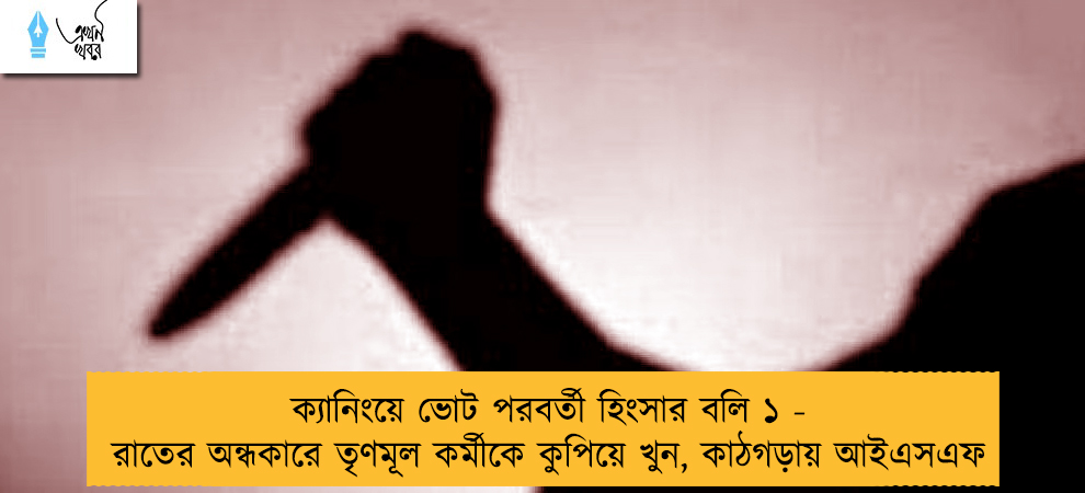 ক্যানিংয়ে ভোট পরবর্তী হিংসার বলি ১ - রাতের অন্ধকারে তৃণমূল কর্মীকে কুপিয়ে খুন, কাঠগড়ায় আইএসএফ