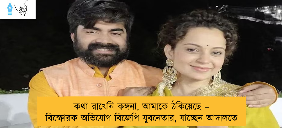 কথা রাখেনি কঙ্গনা, আমাকে ঠকিয়েছে – বিস্ফোরক অভিযোগ বিজেপি যুবনেতার, যাচ্ছেন আদালতে