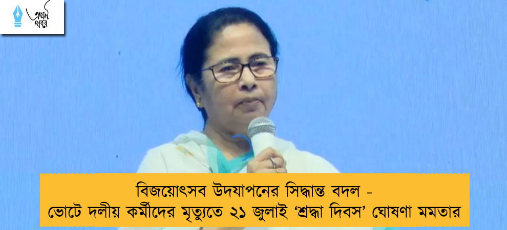 বিজয়োৎসব উদযাপনের সিদ্ধান্ত বদল - ভোটে দলীয় কর্মীদের মৃত্যুতে ২১ জুলাই ‘শ্রদ্ধা দিবস’ ঘোষণা মমতার