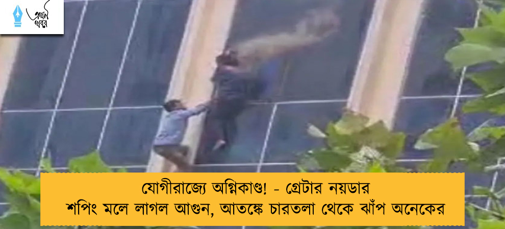 যোগীরাজ্যে অগ্নিকাণ্ড! - গ্রেটার নয়ডার শপিং মলে লাগল আগুন, আতঙ্কে চারতলা থেকে ঝাঁপ অনেকের