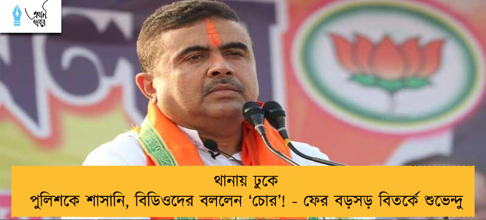 থানায় ঢুকে পুলিশকে শাসানি, বিডিওদের বললেন ‘চোর’! - ফের বড়সড় বিতর্কে শুভেন্দু