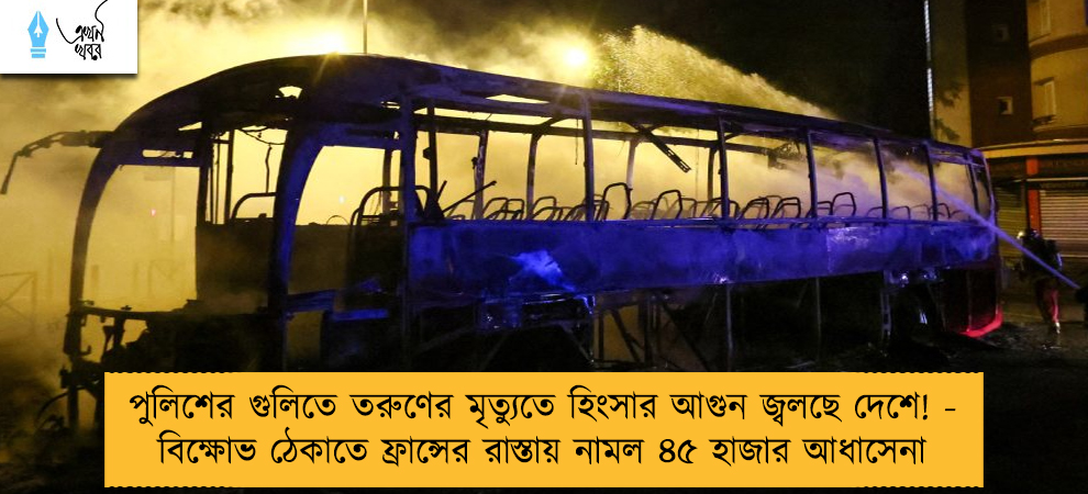 পুলিশের গুলিতে তরুণের মৃত্যুতে হিংসার আগুন জ্বলছে দেশে! - বিক্ষোভ ঠেকাতে ফ্রান্সের রাস্তায় নামল ৪৫ হাজার আধাসেনা
