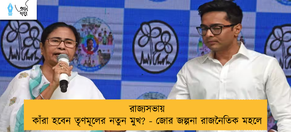 রাজ্যসভায় কাঁরা হবেন তৃণমূলের নতুন মুখ? - জোর জল্পনা রাজনৈতিক মহলে