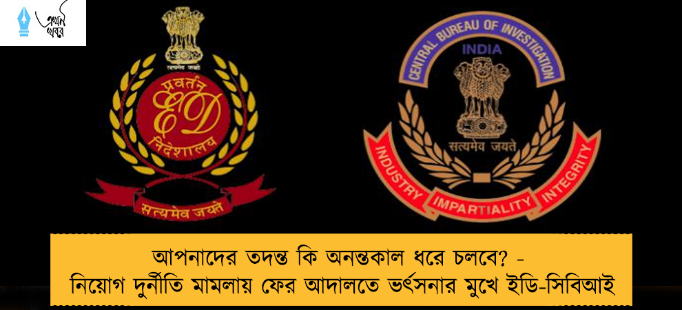 আপনাদের তদন্ত কি অনন্তকাল ধরে চলবে? - নিয়োগ দুর্নীতি মামলায় ফের আদালতে ভর্ৎসনার মুখে ইডি-সিবিআই