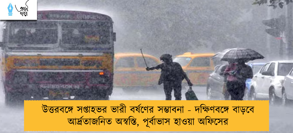 উত্তরবঙ্গে সপ্তাহভর ভারী বর্ষণের সম্ভাবনা - দক্ষিণবঙ্গে বাড়বে আর্দ্রতাজনিত অস্বস্তি, পূর্বাভাস হাওয়া অফিসের