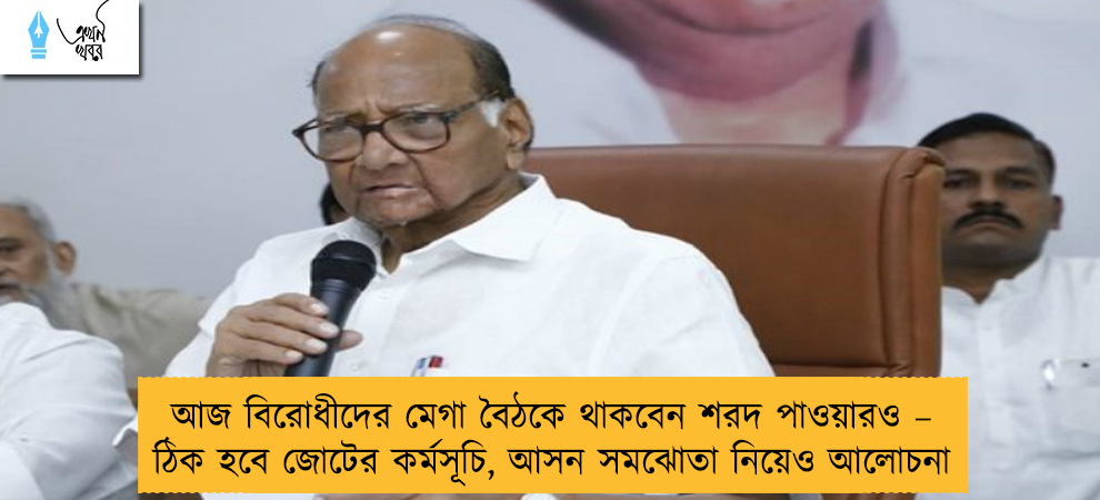 আজ বিরোধীদের মেগা বৈঠকে থাকবেন শরদ পাওয়ারও – ঠিক হবে জোটের কর্মসূচি, আসন সমঝোতা নিয়েও আলোচনা