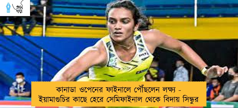 কানাডা ওপেনের ফাইনালে পৌঁছলেন লক্ষ্য - ইয়ামাগুচির কাছে হেরে সেমিফাইনাল থেকে বিদায় সিন্ধুর