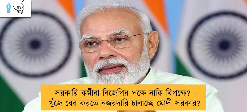 সরকারি কর্মীরা বিজেপির পক্ষে নাকি বিপক্ষে? – খুঁজে বের করতে নজরদারি চালাচ্ছে মোদী সরকার?