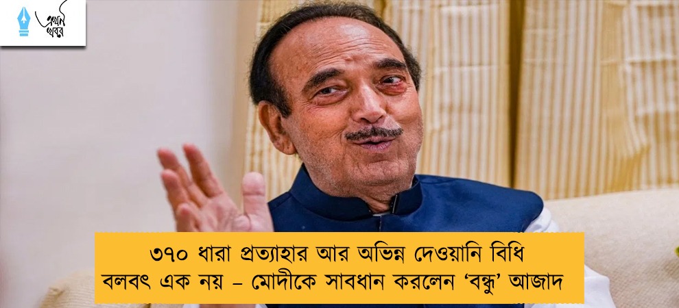 ৩৭০ ধারা প্রত্যাহার আর অভিন্ন দেওয়ানি বিধি বলবৎ এক নয় – মোদীকে সাবধান করলেন ‘বন্ধু’ আজাদ