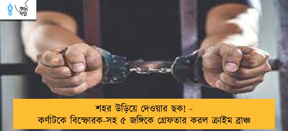 শহর উড়িয়ে দেওয়ার ছক! - কর্ণাটকে বিস্ফোরক-সহ ৫ জঙ্গিকে গ্রেফতার করল ক্রাইম ব্রাঞ্চ