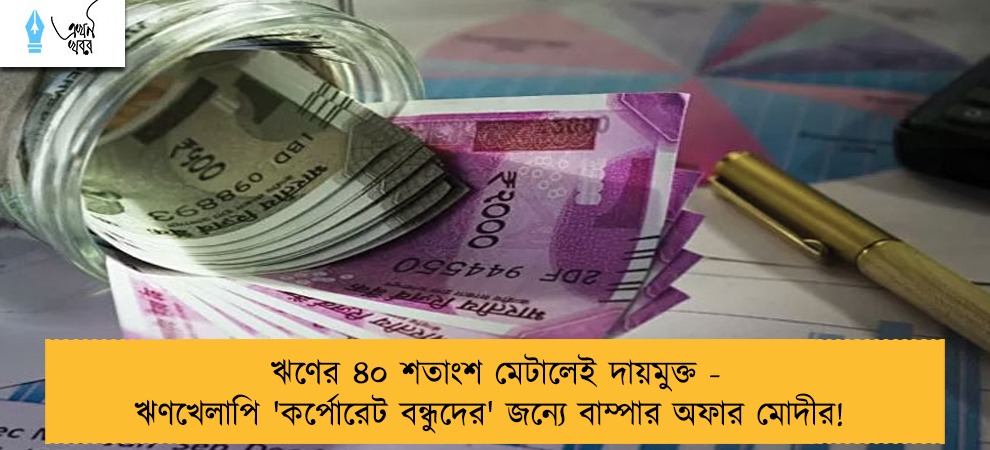 ঋণের ৪০ শতাংশ মেটালেই দায়মুক্ত - ঋণখেলাপি 'কর্পোরেট বন্ধুদের' জন্যে বাম্পার অফার মোদীর!