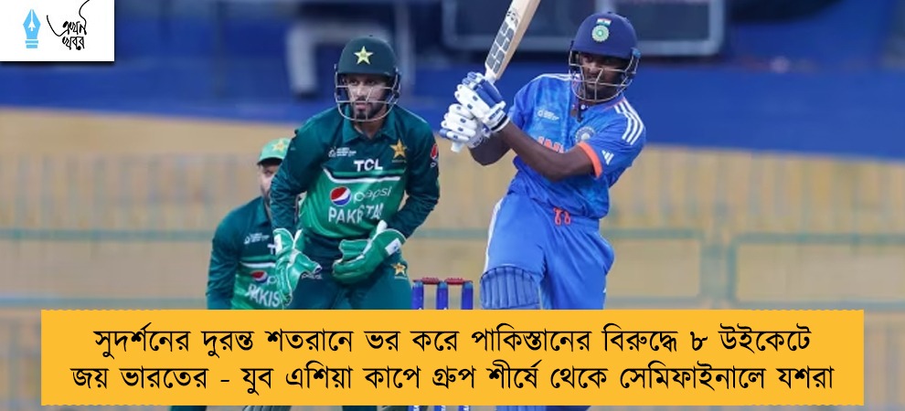 সুদর্শনের দুরন্ত শতরানে ভর করে পাকিস্তানের বিরুদ্ধে ৮ উইকেটে জয় ভারতের - যুব এশিয়া কাপে গ্রুপ শীর্ষে থেকে সেমিফাইনালে যশরা