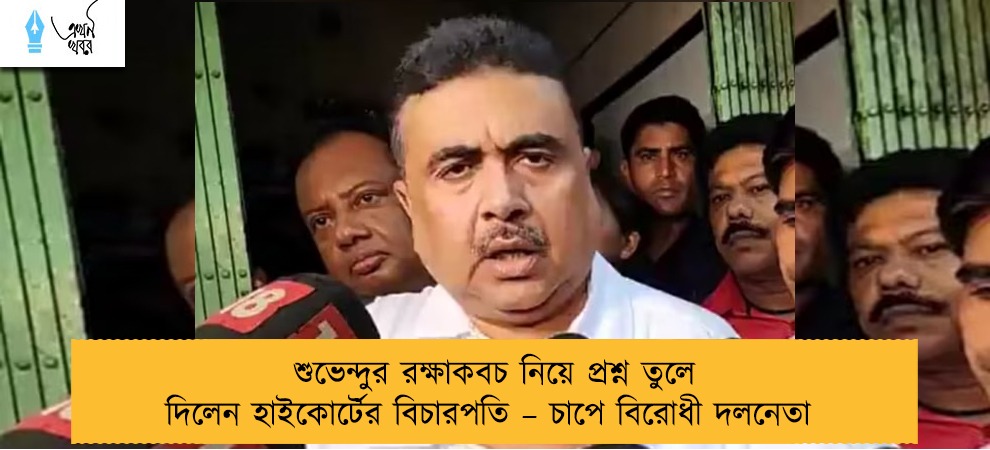 শুভেন্দুর রক্ষাকবচ নিয়ে প্রশ্ন তুলে দিলেন হাইকোর্টের বিচারপতি – চাপে বিরোধী দলনেতা