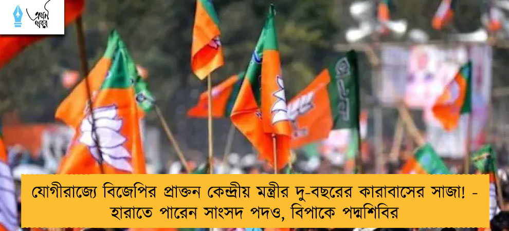যোগীরাজ্যে বিজেপির প্রাক্তন কেন্দ্রীয় মন্ত্রীর দু-বছরের কারাবাসের সাজা! - হারাতে পারেন সাংসদ পদও, বিপাকে পদ্মশিবির