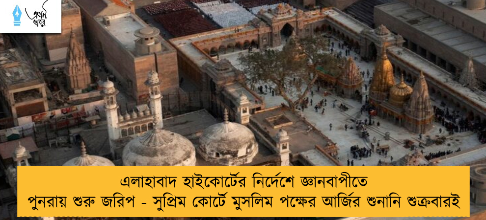 এলাহাবাদ হাইকোর্টের নির্দেশে জ্ঞানবাপীতে পুনরায় শুরু জরিপ - সুপ্রিম কোর্টে মুসলিম পক্ষের আর্জির শুনানি শুক্রবারই