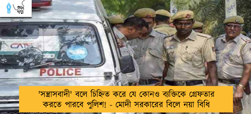 'সন্ত্রাসবাদী' বলে চিহ্নিত করে যে কোনও ব্যক্তিকে গ্রেফতার করতে পারবে পুলিশ! - মোদী সরকারের বিলে নয়া বিধি