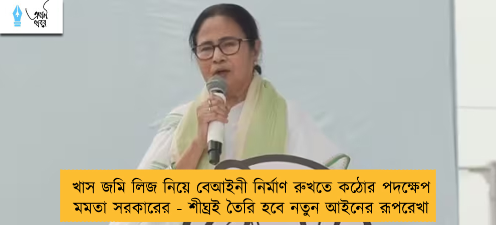 খাস জমি লিজ নিয়ে বেআইনী নির্মাণ রুখতে কঠোর পদক্ষেপ মমতা সরকারের - শীঘ্রই তৈরি হবে নতুন আইনের রূপরেখা