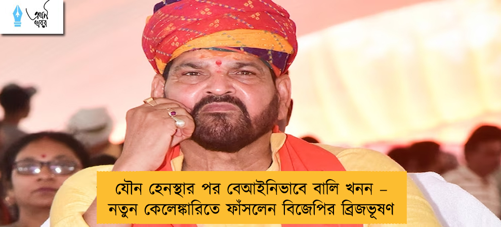যৌন হেনস্থার পর বেআইনিভাবে বালি খনন – নতুন কেলেঙ্কারিতে ফাঁসলেন বিজেপির ব্রিজভূষণ