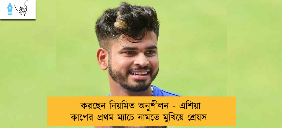 করছেন নিয়মিত অনুশীলন - এশিয়া কাপের প্রথম ম্যাচে নামতে মুখিয়ে শ্রেয়স