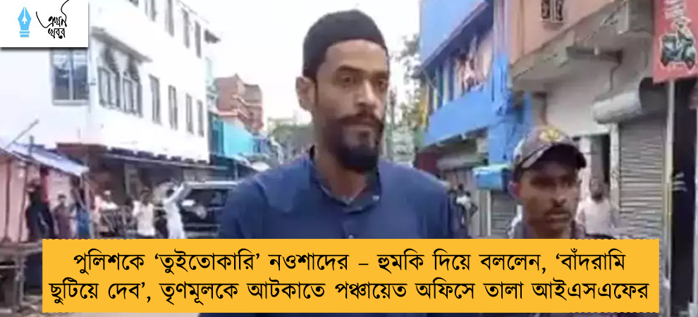 পুলিশকে ‘তুইতোকারি’ নওশাদের – হুমকি দিয়ে বললেন, ‘বাঁদরামি ছুটিয়ে দেব’, তৃণমূলকে আটকাতে পঞ্চায়েত অফিসে তালা আইএসএফের