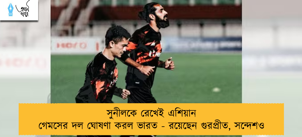 সুনীলকে রেখেই এশিয়ান গেমসের দল ঘোষণা করল ভারত - রয়েছেন গুরপ্রীত, সন্দেশও