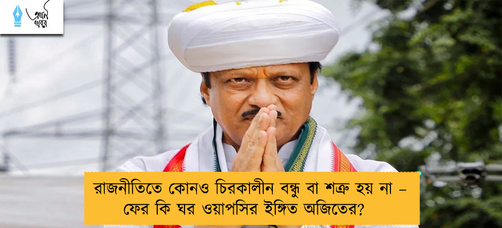 রাজনীতিতে কোনও চিরকালীন বন্ধু বা শত্রু হয় না – ফের কি ঘর ওয়াপসির ইঙ্গিত অজিতের?