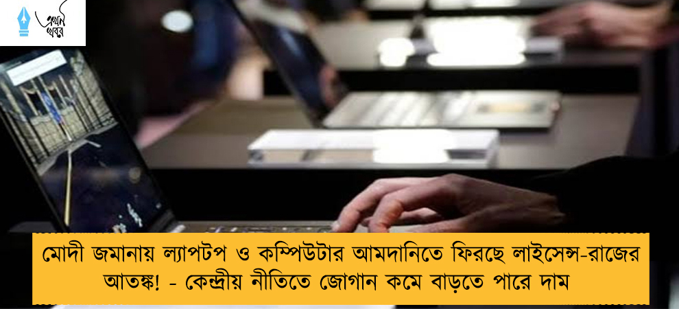 মোদী জমানায় ল্যাপটপ ও কম্পিউটার আমদানিতে ফিরছে লাইসেন্স-রাজের আতঙ্ক! - কেন্দ্রীয় নীতিতে জোগান কমে বাড়তে পারে দাম
